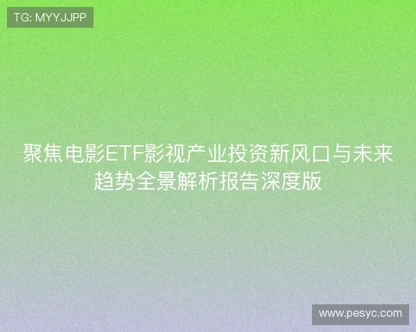 聚焦电影ETF影视产业投资新风口与未来趋势全景解析报告深度版 聚焦电影ETF影视产业投资新风口与未来趋势全景解析报告深度版